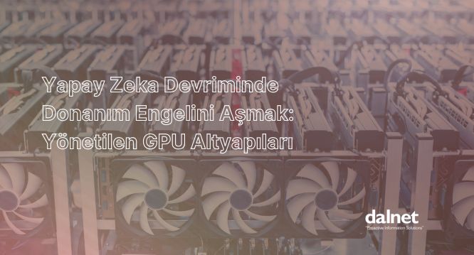 Yapay Zeka Devriminde Donanım Engelini Aşmak: Yönetilen GPU Altyapıları