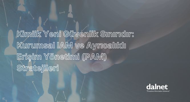 Kurumsal IAM ve PAM stratejileriyle Zero Trust kimlik doğrulama mimarisi
